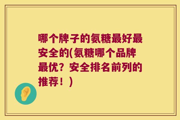 哪个牌子的氨糖最好最安全的(氨糖哪个品牌最优?安全排名前列的推荐!)