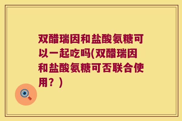 双醋瑞因和盐酸氨糖可以一起吃吗(双醋瑞因和盐酸氨糖可否联合使用？)