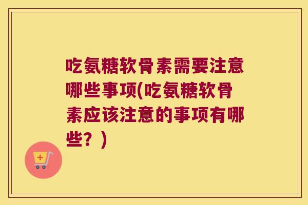 吃氨糖软骨素需要注意哪些事项(吃氨糖软骨素应该注意的事项有哪些?)