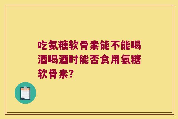 吃氨糖软骨素能不能喝酒喝酒时能否食用氨糖软骨素?