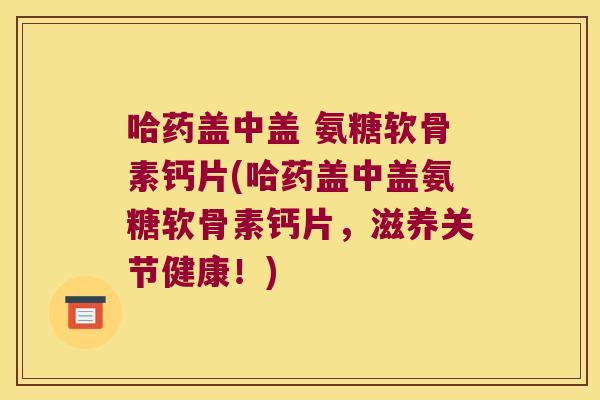 哈药盖中盖 氨糖软骨素钙片(哈药盖中盖氨糖软骨素钙片,滋养关节健康!) 哈药盖中盖 氨糖软骨素钙片(哈药盖中盖氨糖软骨素钙片,滋养关节健康!)