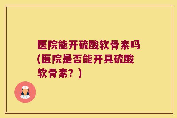 医院能开硫酸软骨素吗(医院是否能开具硫酸软骨素?)