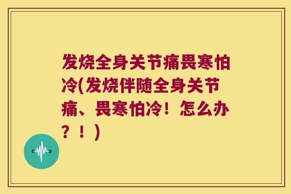 发烧全身关节痛畏寒怕冷(发烧伴随全身关节痛、畏寒怕冷!怎么办?!)