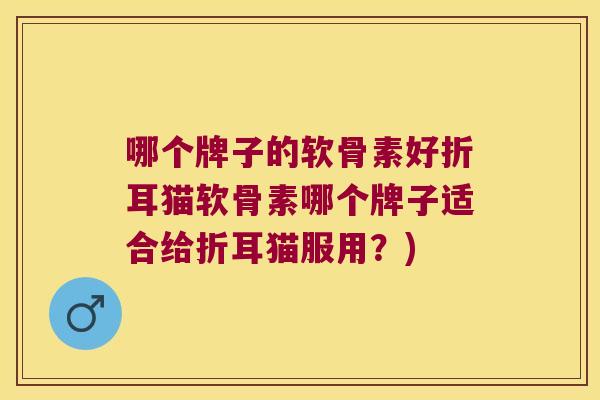 哪个牌子的软骨素好折耳猫软骨素哪个牌子适合给折耳猫服用?)