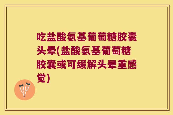 吃盐酸氨基葡萄糖胶囊头晕(盐酸氨基葡萄糖胶囊或可缓解头晕重感觉)