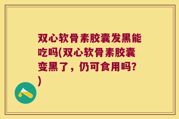 双心软骨素胶囊发黑能吃吗(双心软骨素胶囊变黑了,仍可食用吗?)