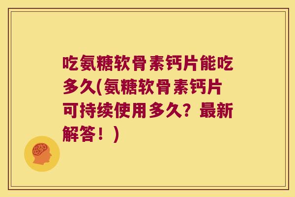 吃氨糖软骨素钙片能吃多久(氨糖软骨素钙片可持续使用多久?最新解答!)