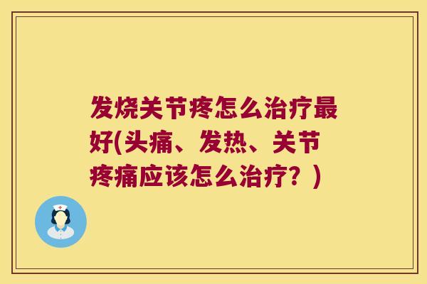 发烧关节疼怎么治疗最好(头痛、发热、关节疼痛应该怎么治疗?)
