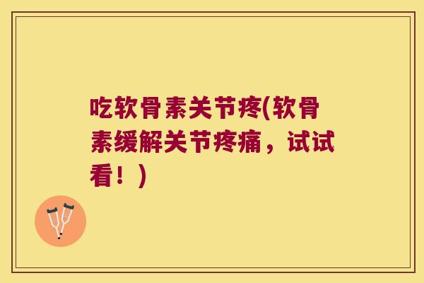 吃软骨素关节疼(软骨素缓解关节疼痛,试试看!)