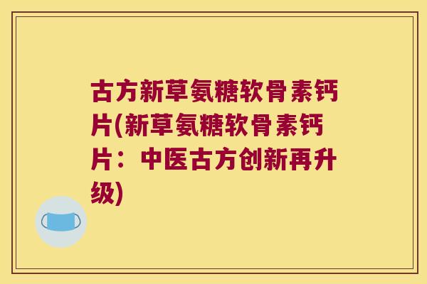 古方新草氨糖软骨素钙片(新草氨糖软骨素钙片:中医古方创新再升级)