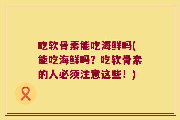 吃软骨素能吃海鲜吗(能吃海鲜吗?吃软骨素的人必须注意这些!)