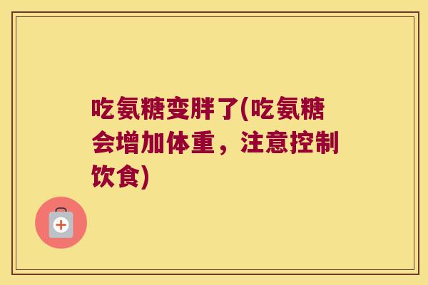 吃氨糖变胖了(吃氨糖会增加体重，注意控制饮食)