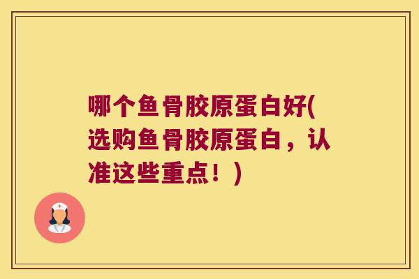 哪个鱼骨胶原蛋白好(选购鱼骨胶原蛋白,认准这些重点!)