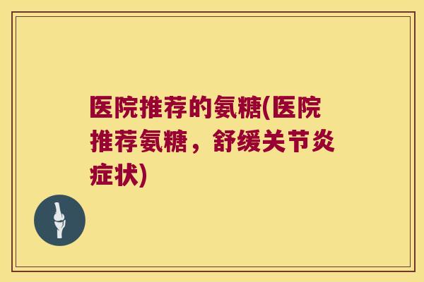 医院推荐的氨糖(医院推荐氨糖，舒缓关节炎症状)
