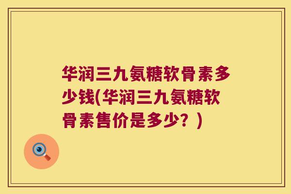 华润三九氨糖软骨素多少钱(华润三九氨糖软骨素售价是多少?)