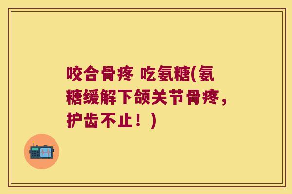 咬合骨疼 吃氨糖(氨糖缓解下颌关节骨疼,护齿不止!)