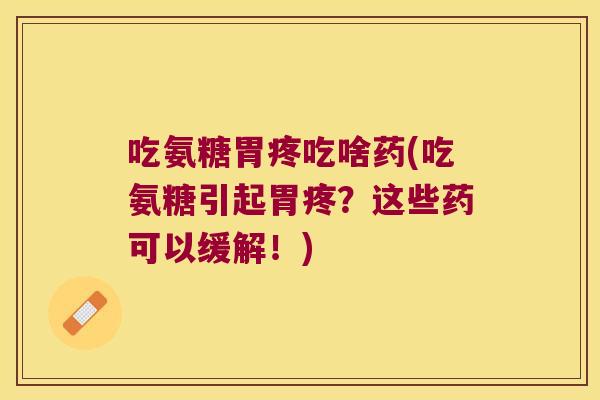 吃氨糖胃疼吃啥药(吃氨糖引起胃疼?这些药可以缓解!)