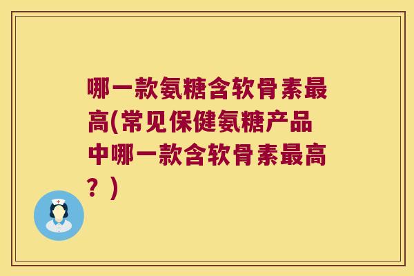 哪一款氨糖含软骨素最高(常见保健氨糖产品中哪一款含软骨素最高？)