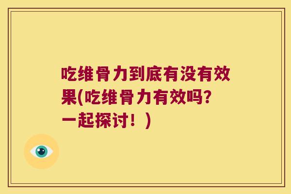 吃维骨力到底有没有效果(吃维骨力有效吗?一起探讨!)