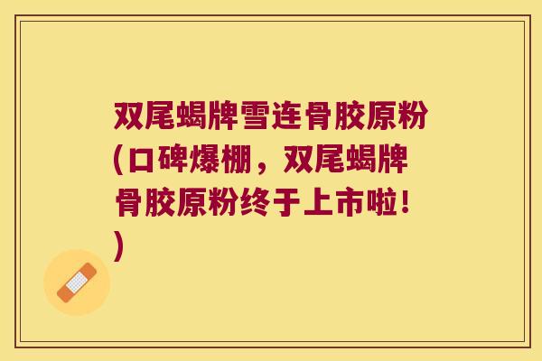 双尾蝎牌雪连骨胶原粉(口碑爆棚,双尾蝎牌骨胶原粉终于上市啦!)