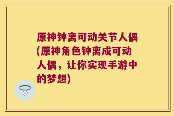 原神钟离可动关节人偶(原神角色钟离成可动人偶,让你实现手游中的梦想)