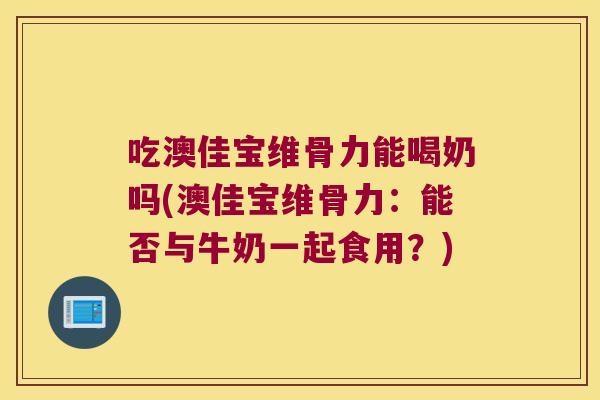 吃澳佳宝维骨力能喝奶吗(澳佳宝维骨力:能否与牛奶一起食用?) 吃澳佳宝维骨力能喝奶吗(澳佳宝维骨力:能否与牛奶一起食用?)