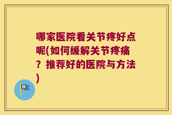 哪家医院看关节疼好点呢(如何缓解关节疼痛?推荐好的医院与方法)