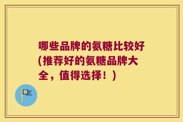 哪些品牌的氨糖比较好(推荐好的氨糖品牌大全,值得选择!)