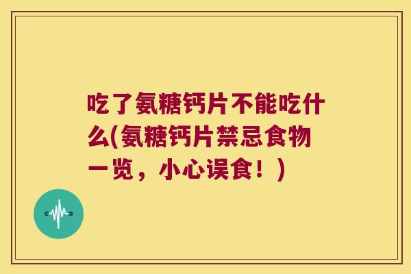 吃了氨糖钙片不能吃什么(氨糖钙片禁忌食物一览，小心误食！)