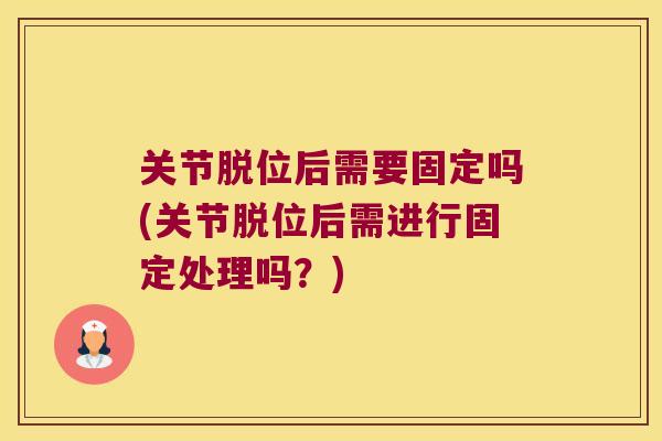 关节脱位后需要固定吗(关节脱位后需进行固定处理吗?)