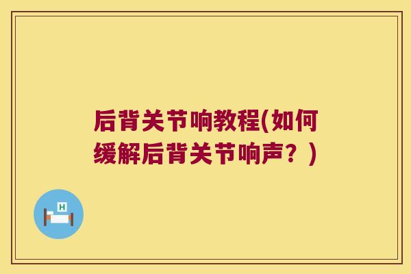 后背关节响教程(如何缓解后背关节响声?)