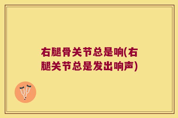 右腿骨关节总是响(右腿关节总是发出响声)