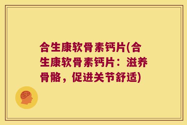 合生康软骨素钙片(合生康软骨素钙片：滋养骨骼，促进关节舒适)