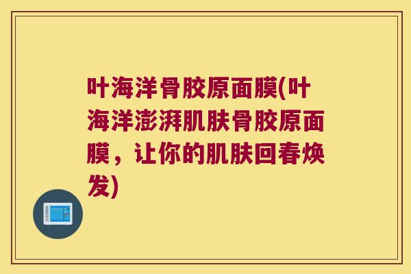 叶海洋骨胶原面膜(叶海洋澎湃肌肤骨胶原面膜,让你的肌肤回春焕发)