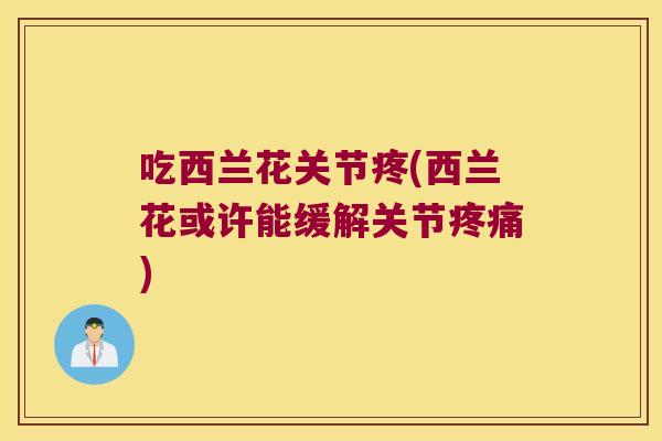 吃西兰花关节疼(西兰花或许能缓解关节疼痛)