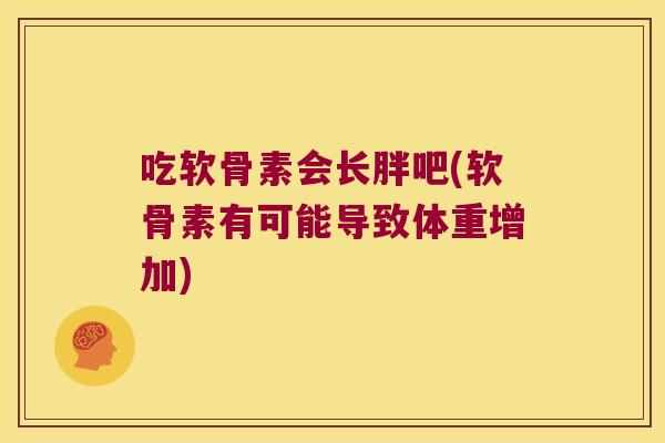 吃软骨素会长胖吧(软骨素有可能导致体重增加)