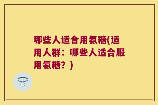 哪些人适合用氨糖(适用人群:哪些人适合服用氨糖?)