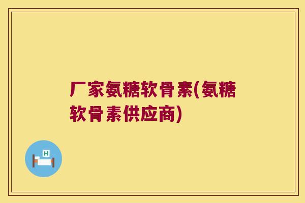 厂家氨糖软骨素(氨糖软骨素供应商)