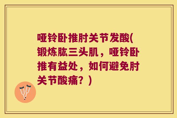哑铃卧推肘关节发酸(锻炼肱三头肌,哑铃卧推有益处,如何避免肘关节酸痛?)