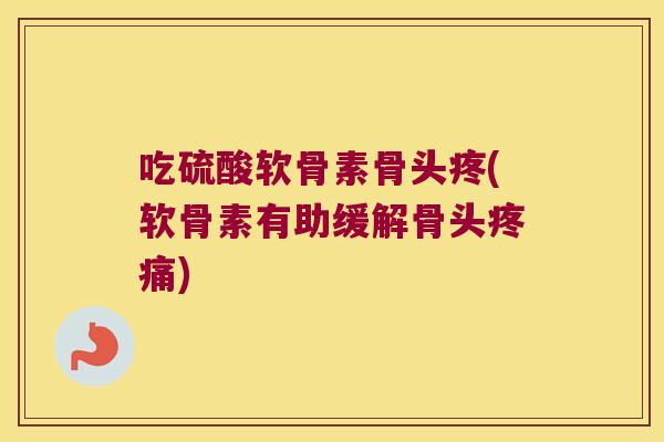 吃硫酸软骨素骨头疼(软骨素有助缓解骨头疼痛)