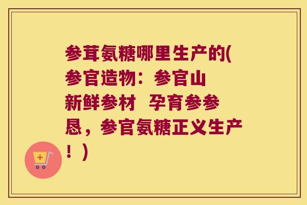 参茸氨糖哪里生产的(参官造物:参官山 新鲜参材 孕育参参恳,参官氨糖正义生产!) 参茸氨糖哪里生产的(参官造物:参官山 新鲜参材 孕育参参恳,参官氨糖正义生产!)