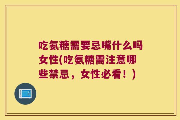 吃氨糖需要忌嘴什么吗女性(吃氨糖需注意哪些禁忌,女性必看!)
