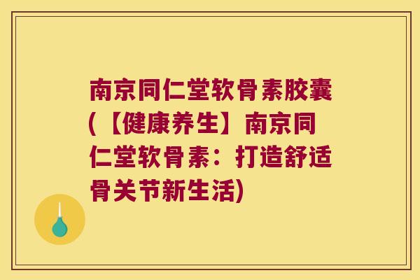 南京同仁堂软骨素胶囊(【健康养生】南京同仁堂软骨素:打造舒适骨关节新生活)