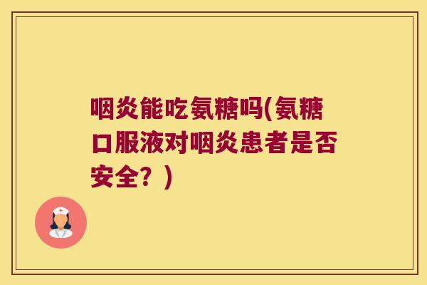 咽炎能吃氨糖吗(氨糖口服液对咽炎患者是否安全?)