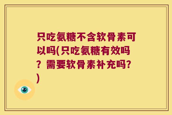 只吃氨糖不含软骨素可以吗(只吃氨糖有效吗?需要软骨素补充吗?)
