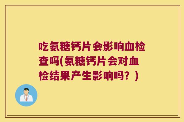 吃氨糖钙片会影响血检查吗(氨糖钙片会对血检结果产生影响吗?)