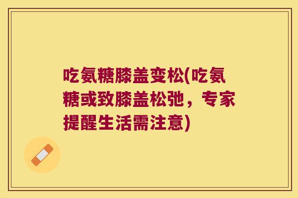 吃氨糖膝盖变松(吃氨糖或致膝盖松弛,专家提醒生活需注意)