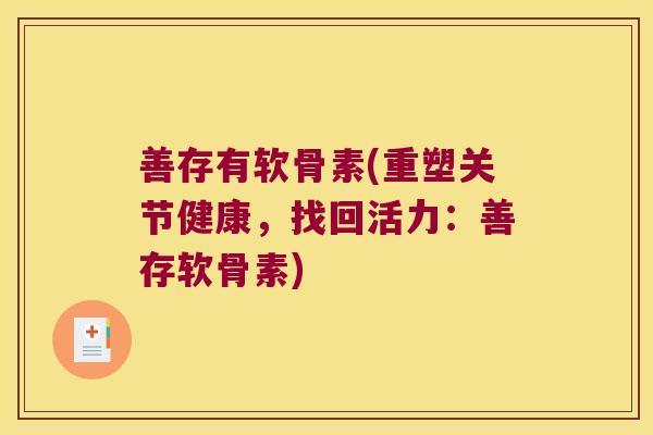 善存有软骨素(重塑关节健康,找回活力:善存软骨素)