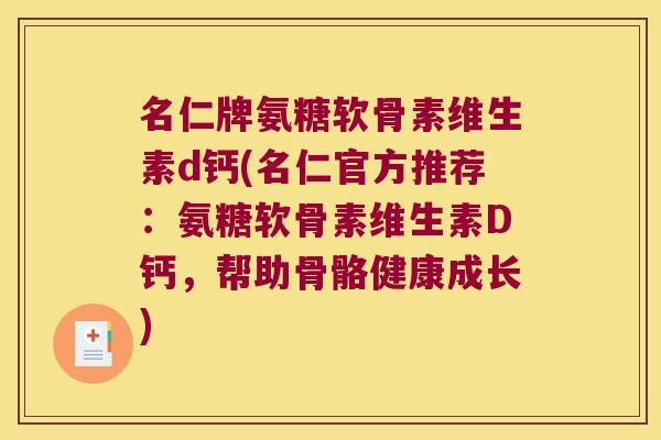名仁牌氨糖软骨素维生素d钙(名仁官方推荐:氨糖软骨素维生素D钙,帮助骨骼健康成长)