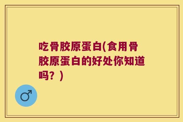 吃骨胶原蛋白(食用骨胶原蛋白的好处你知道吗?)